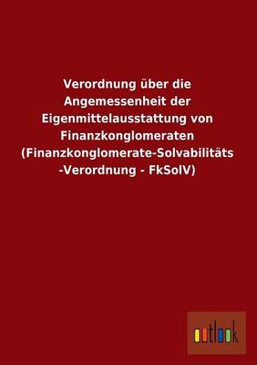 Verordnung Uber Die Angemessenheit Der Eigenmittelausstattung Von Finanzkonglomeraten (Finanzkonglomerate-Solvabilitats-Verordnung - Fksolv) (Paperback)