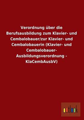Verordnung Uber Die Berufsausbildung Zum Klavier- Und Cembalobauer/Zur Klavier- Und Cembalobauerin (Klavier- Und Cembalobauer- Ausbildungsverordnung - (Paperback)