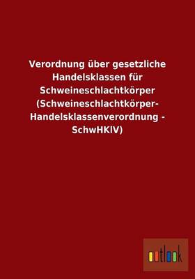 Verordnung Uber Gesetzliche Handelsklassen Fur Schweineschlachtkorper (Schweineschlachtkorper- Handelsklassenverordnung - Schwhklv) (Paperback)