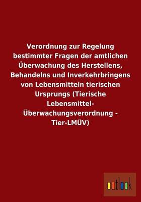 Verordnung Zur Regelung Bestimmter Fragen Der Amtlichen Uberwachung Des Herstellens, Behandelns Und Inverkehrbringens Von Lebensmitteln Tierischen Ursprungs (Tierische Lebensmittel- Uberwachungsverordnung - Tier-Lmuv) (Paperback)