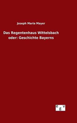Das Regentenhaus Wittelsbach Oder: Geschichte Bayerns (Hardback)
