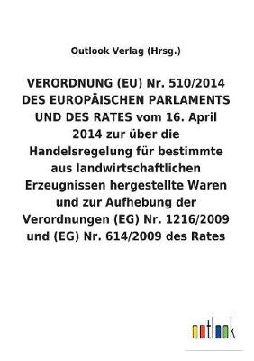 Verordnung (Eu) Nr. 510/2014 Des Europ ischen Parlaments Und Des Rates Vom 16. April 2014 Zur ber Die Handelsregelung F r Bestimmte Aus Landwirtschaftlichen Erzeugnissen Hergestellte Waren Und Zur Aufhebung Der Verordnungen (Eg) Nr. 1216/2009 Und (Eg) NR (Paperback)