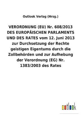 Verordnung (Eu) Nr. 608/2013 Des Europ ischen Parlaments Und Des Rates Vom 12. Juni 2013 Zur Durchsetzung Der Rechte Geistigen Eigentums Durch Die Zollbeh rden Und Zur Aufhebung Der Verordnung (Eg) Nr. 1383/2003 Des Rates (Paperback)