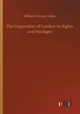 The Corporation of London: Its Rights and Privileges (Paperback)