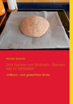 Brot Backen Mit Wildhefe - Backen Wie Im Mittelalter (Paperback)