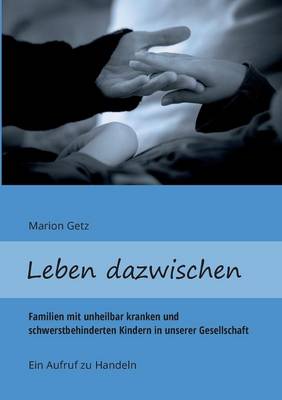 Leben dazwischen: Familien mit unheilbar kranken und schwerstbehinderten Kindern in unserer Gesellschaft - Ein Aufruf zu handeln (Paperback)