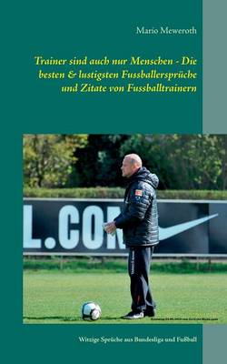 Trainer Sind Auch Nur Menschen - Die Besten & Lustigsten Fussballerspruche Und Zitate Von Fussballtrainern (Paperback)