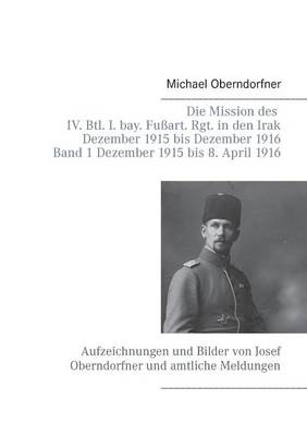 Die Mission Des IV. Btl. I. Bay. Fussart. Rgt. in Den Irak Dezember 1915 Bis Dezember 1916 - Band 1 Dezember 1915 Bis 8. April 1916 (Paperback)
