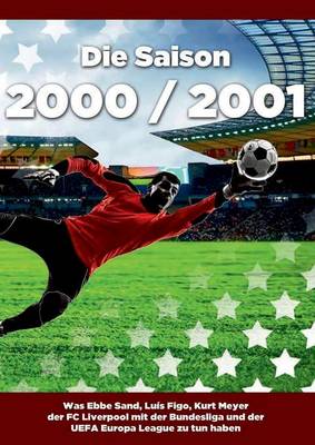 Die Saison 2000 / 2001 Ein Jahr Im Fussball - Spiele, Statistiken, Tore Und Legenden Des Weltfussballs (Paperback)