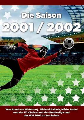 Die Saison 2001 / 2002 Ein Jahr Im Fussball - Spiele, Statistiken, Tore Und Legenden Des Weltfussballs (Paperback)