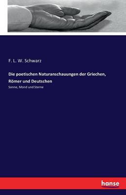 Die Poetischen Naturanschauungen Der Griechen, R mer Und Deutschen (Paperback)