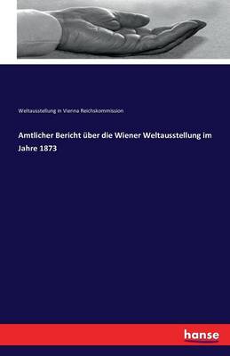 Amtlicher Bericht Uber Die Wiener Weltausstellung Im Jahre 1873 (Paperback)