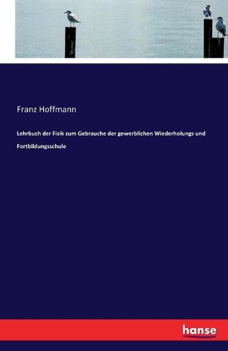 Lehrbuch Der Fisik Zum Gebrauche Der Gewerblichen Wiederholungs Und Fortbildungsschule (Paperback)
