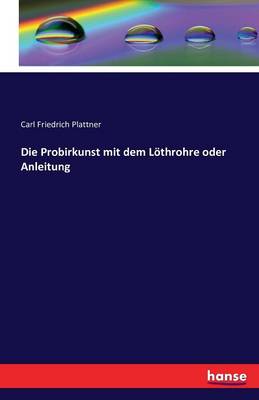 Die Probirkunst Mit Dem Lothrohre Oder Anleitung (Paperback)