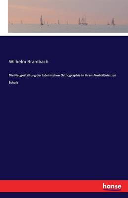 Die Neugestaltung Der Lateinischen Orthographie in Ihrem Verhaltniss Zur Schule (Paperback)