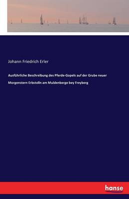 Ausfuhrliche Beschreibung Des Pferde-Gopels Auf Der Grube Neuer Morgenstern Erbstolln Am Muldenberge Bey Freyberg (Paperback)
