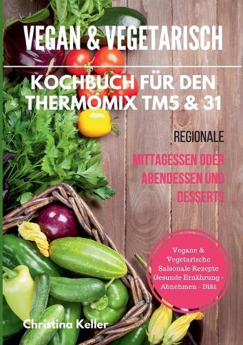 Vegan & Vegetarisch. Kochbuch Fur Den Thermomix Tm5 & 31. Regionale Mittagessen Oder Abendessen Und Desserts. Vegane & Vegetarische Saisonale Rezepte. Gesunde Ernahrung - Abnehmen - Diat (Paperback)