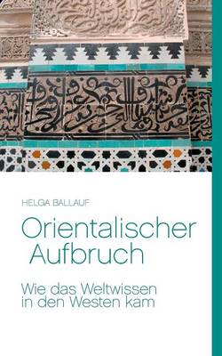 Orientalischer Aufbruch. Wie Das Weltwissen in Den Westen Kam (Paperback)
