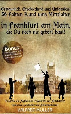 Erstaunlich, Erschreckend Und Unfassbar: 56 Fakten Rund Ums Mittelalter in Frankfurt Am Main, Die Du Noch Nie Gehort Hast! (Paperback)