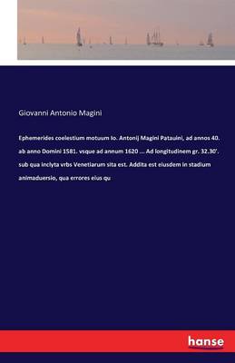 Ephemerides Coelestium Motuum Io. Antonij Magini Patauini, Ad Annos 40. AB Anno Domini 1581. Vsque Ad Annum 1620 ... Ad Longitudinem Gr. 32.30'. Sub Qua Inclyta Vrbs Venetiarum Sita Est. Addita Est Eiusdem in Stadium Animaduersio, Qua Errores Eius Qu (Paperback)