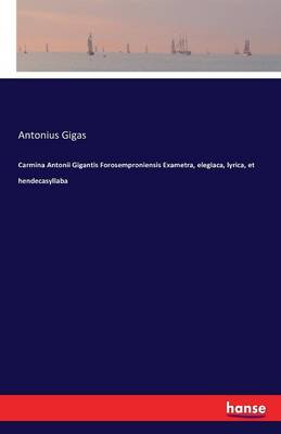 Carmina Antonii Gigantis Forosemproniensis Exametra, Elegiaca, Lyrica, Et Hendecasyllaba (Paperback)