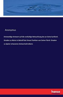 Einstweilige Antwort Auf Die Vorl ufige Beleuchtung Des an Seine Kurf rstl. Gnaden Zu Mainz in Betreff Der Emser Punkten Von Seiner F rstl. Gnaden Zu Speier Erlassenen Antwortschreibens (Paperback)