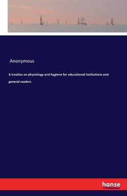 A Treatise on Physiology and Hygiene for Educational Institutions and General Readers (Paperback)