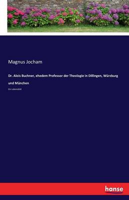 Dr. Alois Buchner, Ehedem Professor Der Theologie in Dillingen, Wurzburg Und Munchen (Paperback)