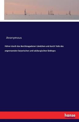Fuhrer Durch Das Berchtesgadener Landchen Und Durch Teile Des Angrenzenden Bayerischen Und Salzburgischen Gebirges (Paperback)