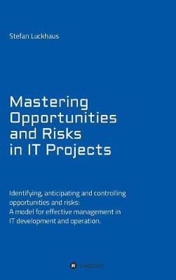 Mastering Opportunities and Risks in It Projects: Identifying, Anticipating and Controlling Opportunities and Risks: A Model for Effective Management in It Development and Operation (Hardback)
