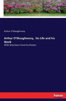 Arthur O'Shaughnessy, His Life and His Work (Paperback)
