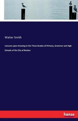 Lectures Upon Drawing in the Three Grades of Primary, Grammar and High Schools of the City of Boston (Paperback)