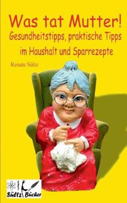 Was Tat Mutter! Gesundheitstipps, Praktische Tipps Im Haushalt Und Sparrezepte (Paperback)