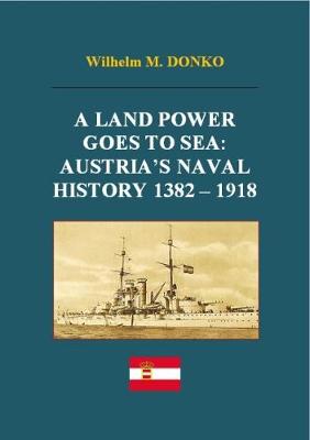 A Land Power Goes to Sea: Austria's Naval History 1382-1918 (Hardback)