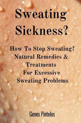 Sweating Sickness?: How To Stop Sweating? Natural Remedies & Treatments For Excessive Sweating Problems (Paperback)