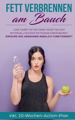 Fett verbrennen am Bauch: Low Carb? Detox? Raw Food? Paleo? Intervallfasten? Ketogene Ernahrung? Erfahre, wie Abnehmen wirklich funktioniert! (Paperback)