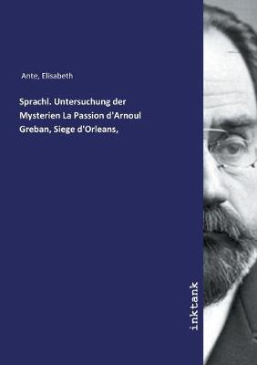 Sprachl. Untersuchung der Mysterien La Passion d'Arnoul Greban, Siege d'Orleans, (Paperback)