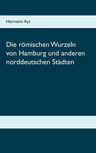Die roemischen Wurzeln von Hamburg und anderen norddeutschen Stadten (Paperback)