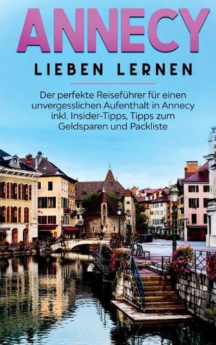 Annecy lieben lernen: Der perfekte Reisefuhrer fur einen unvergesslichen Aufenthalt in Annecy inkl. Insider-Tipps, Tipps zum Geldsparen und Packliste (Paperback)