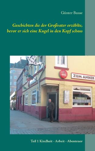 Geschichten die der Grossvater erzahlte, bevor er sich eine Kugel in den Kopf schoss: Teil 1 Kindheit - Arbeit - Abenteuer (Paperback)