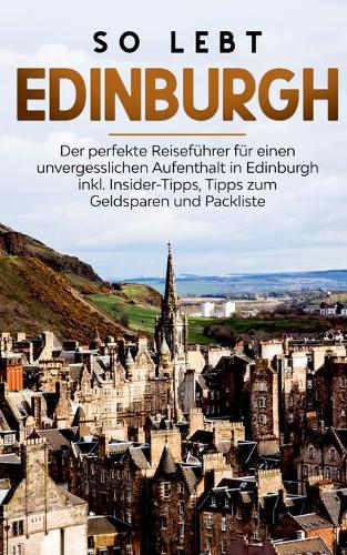 So lebt Edinburgh: Der perfekte Reisefuhrer fur einen unvergesslichen Aufenthalt in Edinburgh inkl. Insider-Tipps, Tipps zum Geldsparen und Packliste (Paperback)