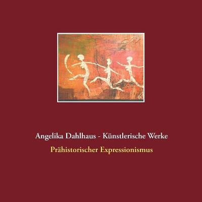 Angelika Dahlhaus - Kunstlerische Werke: Prahistorischer Expressionismus (Paperback)