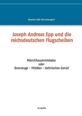Joseph Andreas Epp und die reichsdeutschen Flugscheiben: Munchhausenimitator oder Kronzeuge - Mittater - technisches Genie? (Paperback)