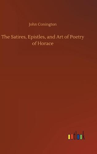 The Satires, Epistles, and Art of Poetry of Horace (Hardback)