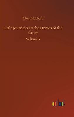 Little Journeys To the Homes of the Great: Volume 5 (Hardback)