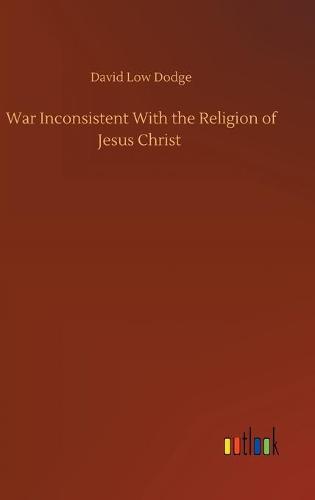 War Inconsistent With the Religion of Jesus Christ (Hardback)