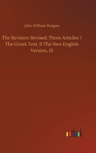 The Revision Revised. Three Articles: I The Greek Text, II The New English Version, III (Hardback)