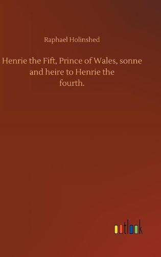 Henrie the Fift, Prince of Wales, sonne and heire to Henrie thefourth. (Hardback)