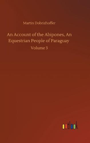 An Account of the Abipones, An Equestrian People of Paraguay: Volume 3 (Hardback)