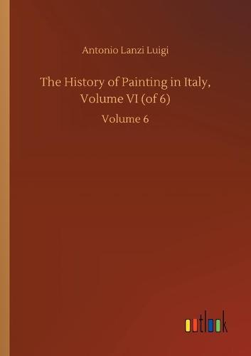 The History of Painting in Italy, Volume VI (of 6): Volume 6 (Paperback)
